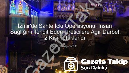 İzmir’de Sahte İçki Operasyonu: İnsan Sağlığını Tehdit Eden Üreticilere Ağır Darbe! 2 Kişi Tutuklandı