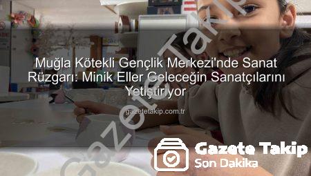 Muğla Kötekli Gençlik Merkezi’nde Sanat Rüzgarı: Minik Eller Geleceğin Sanatçılarını Yetiştiriyor