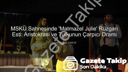 MSKÜ Sahnesinde ‘Matmazel Julie’ Rüzgarı Esti: Aristokrasi ve Tutkunun Çarpıcı Dramı