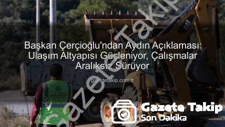 Başkan Çerçioğlu’ndan Aydın Açıklaması: Ulaşım Altyapısı Güçleniyor, Çalışmalar Aralıksız Sürüyor