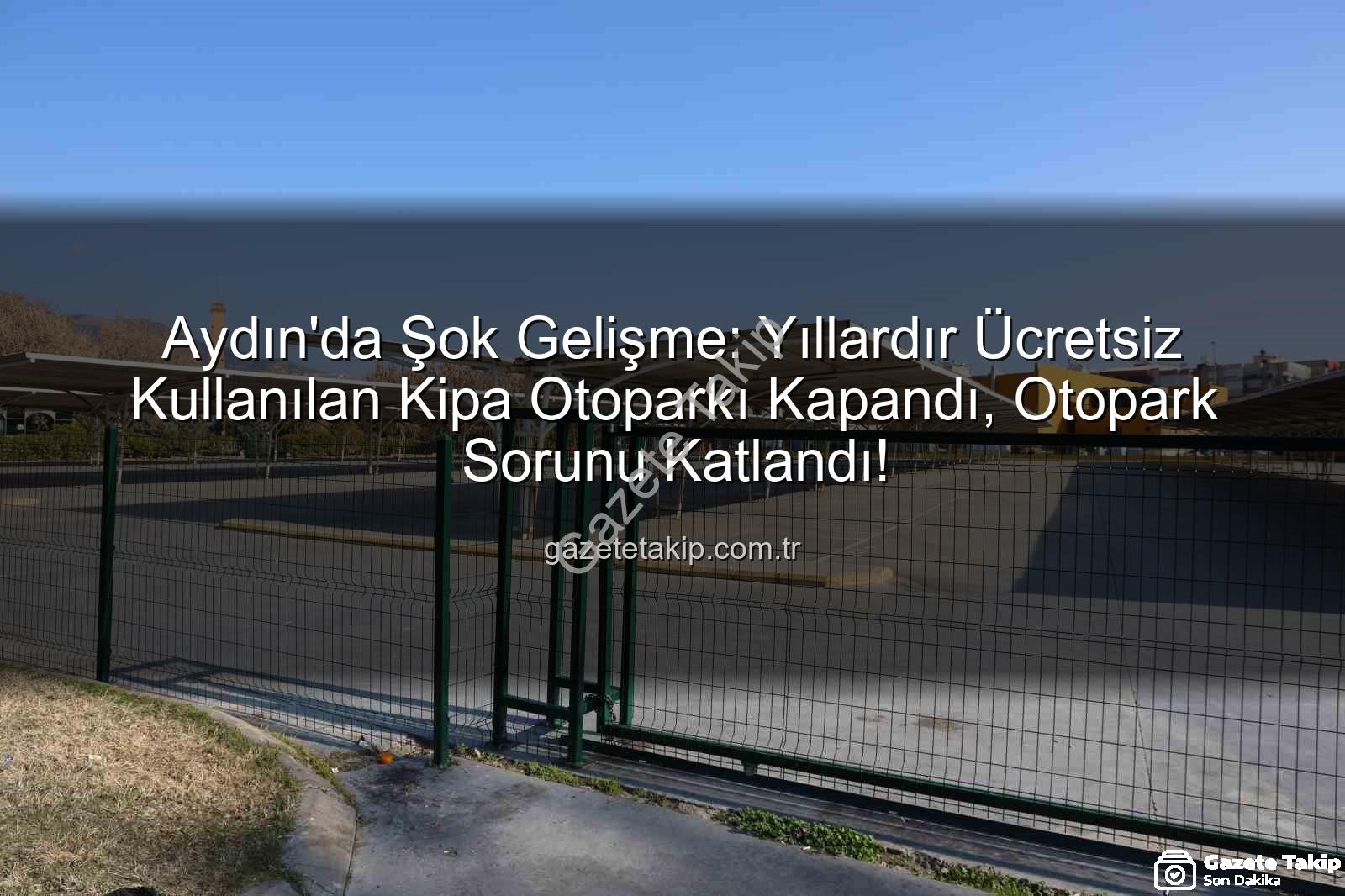 Kipa otoparkı kapandı - Aydın'da Şok Gelişme: Yıllardır Ücretsiz Kullanılan Kipa Otoparkı Kapandı, Otopark Sorunu Katlandı!
