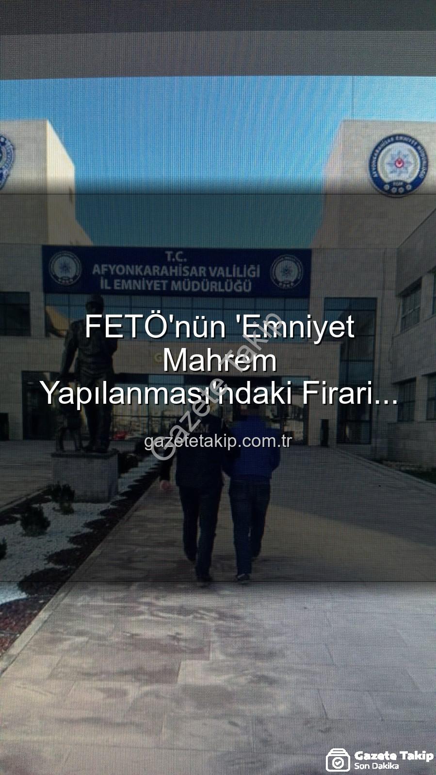 FETÖ firarisi - FETÖ'nün 'Emniyet Mahrem Yapılanması'ndaki Firari Sanık Afyonkarahisar'da Kök Gözaltına Alındı: Ağır Cezalar Kapıda!