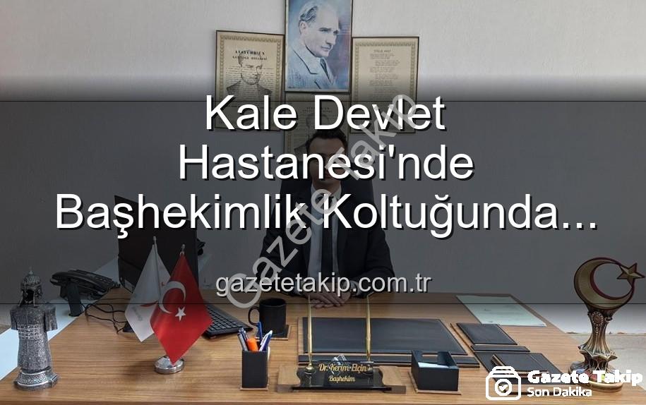 Kale Devlet Hastanesi - Kale Devlet Hastanesi'nde Başhekimlik Koltuğunda Sürpriz Değişim: Genç İsim Görevde!
