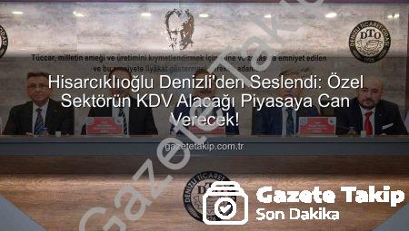 Hisarcıklıoğlu Denizli’den Seslendi: Özel Sektörün KDV Alacağı Piyasaya Can Verecek!