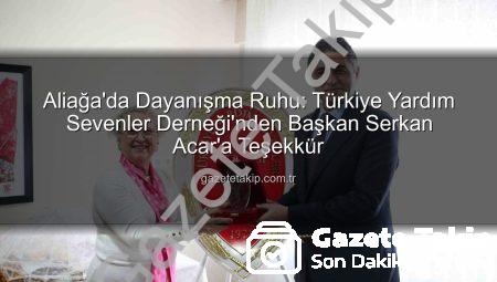 Aliağa’da Dayanışma Ruhu: Türkiye Yardım Sevenler Derneği’nden Başkan Serkan Acar’a Teşekkür