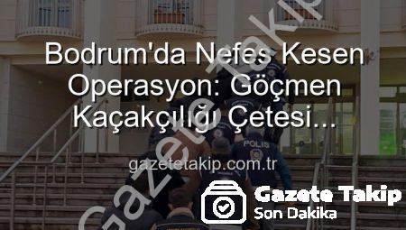 Bodrum’da Nefes Kesen Operasyon: Göçmen Kaçakçılığı Çetesi Çökertildi, 3 Organize Suç Lideri Tutuklandı