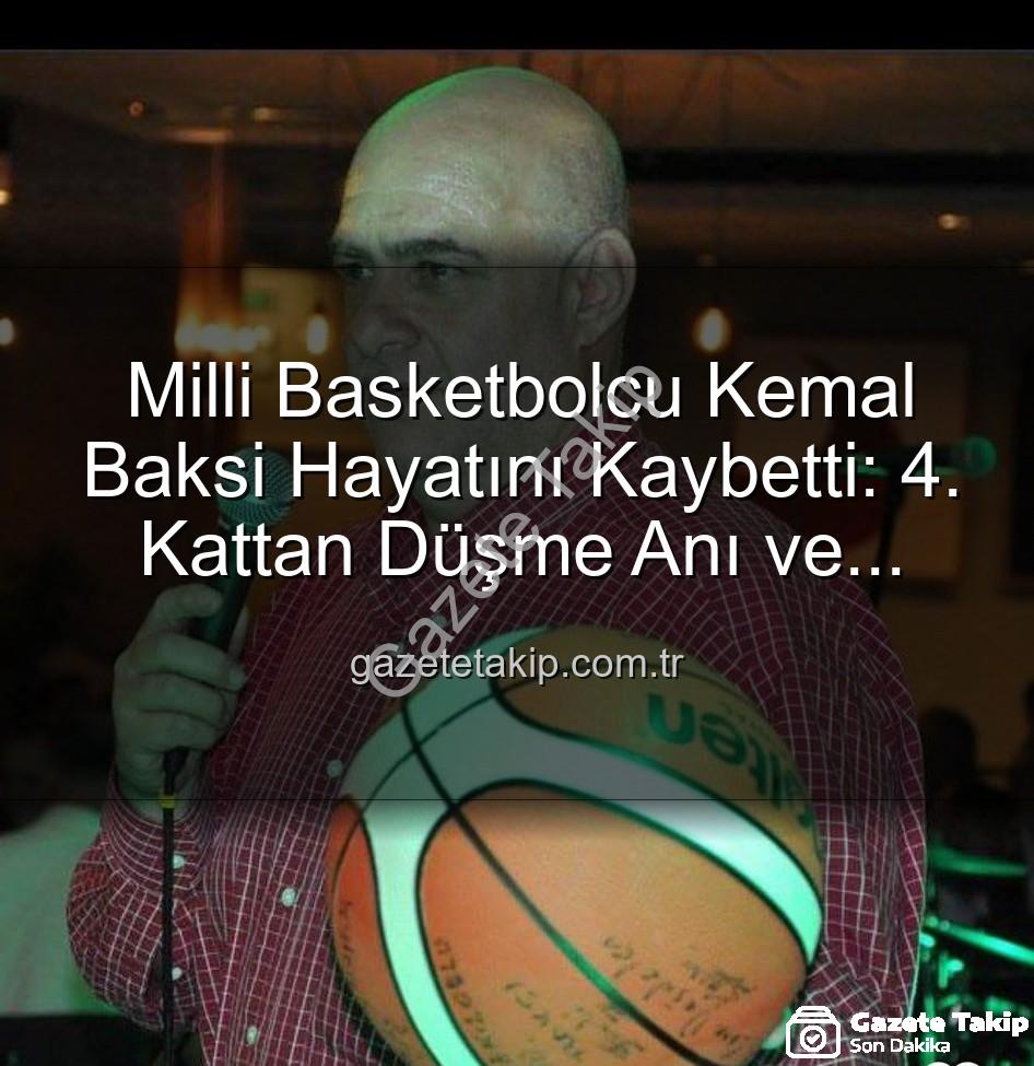 Kemal Baksi - Milli Basketbolcu Kemal Baksi Hayatını Kaybetti: 4. Kattan Düşme Anı ve Soruşturma Detayları