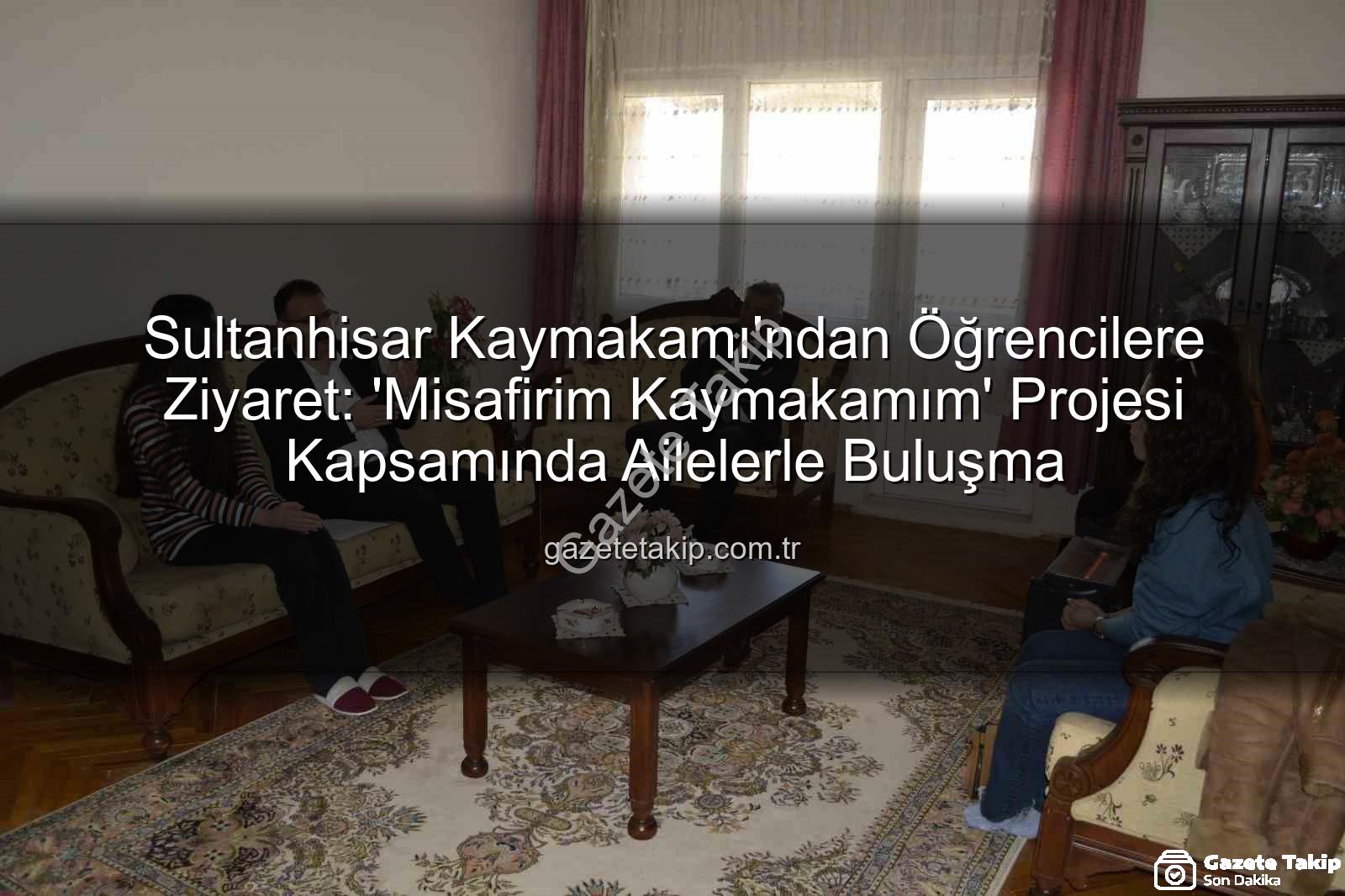 Misafirim Kaymakamım - Sultanhisar Kaymakamı'ndan Öğrencilere Ziyaret: 'Misafirim Kaymakamım' Projesi Kapsamında Ailelerle Buluşma