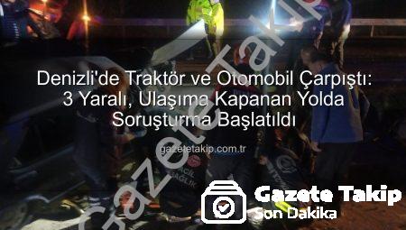 Denizli’de Traktör ve Otomobil Çarpıştı: 3 Yaralı, Ulaşıma Kapanan Yolda Soruşturma Başlatıldı