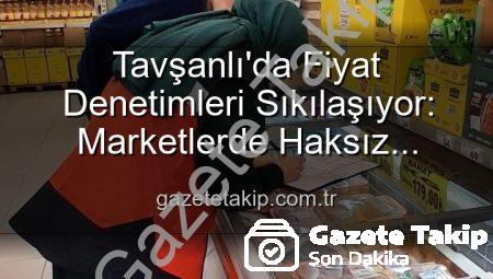 Tavşanlı’da Fiyat Denetimleri Sıkılaşıyor: Marketlerde Haksız Artışlara Geçit Yok!