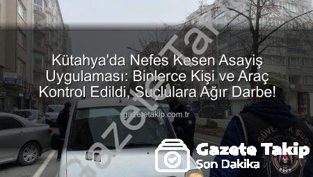 Kütahya’da Nefes Kesen Asayiş Uygulaması: Binlerce Kişi ve Araç Kontrol Edildi, Suçlulara Ağır Darbe!