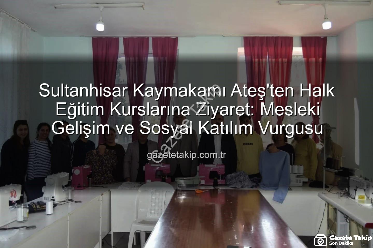 Halk Eğitim Kursları - Sultanhisar Kaymakamı Ateş'ten Halk Eğitim Kurslarına Ziyaret: Mesleki Gelişim ve Sosyal Katılım Vurgusu