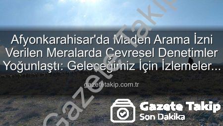 Afyonkarahisar’da Maden Arama İzni Verilen Meralarda Çevresel Denetimler Yoğunlaştı: Geleceğimiz İçin İzlemeler Sürüyor