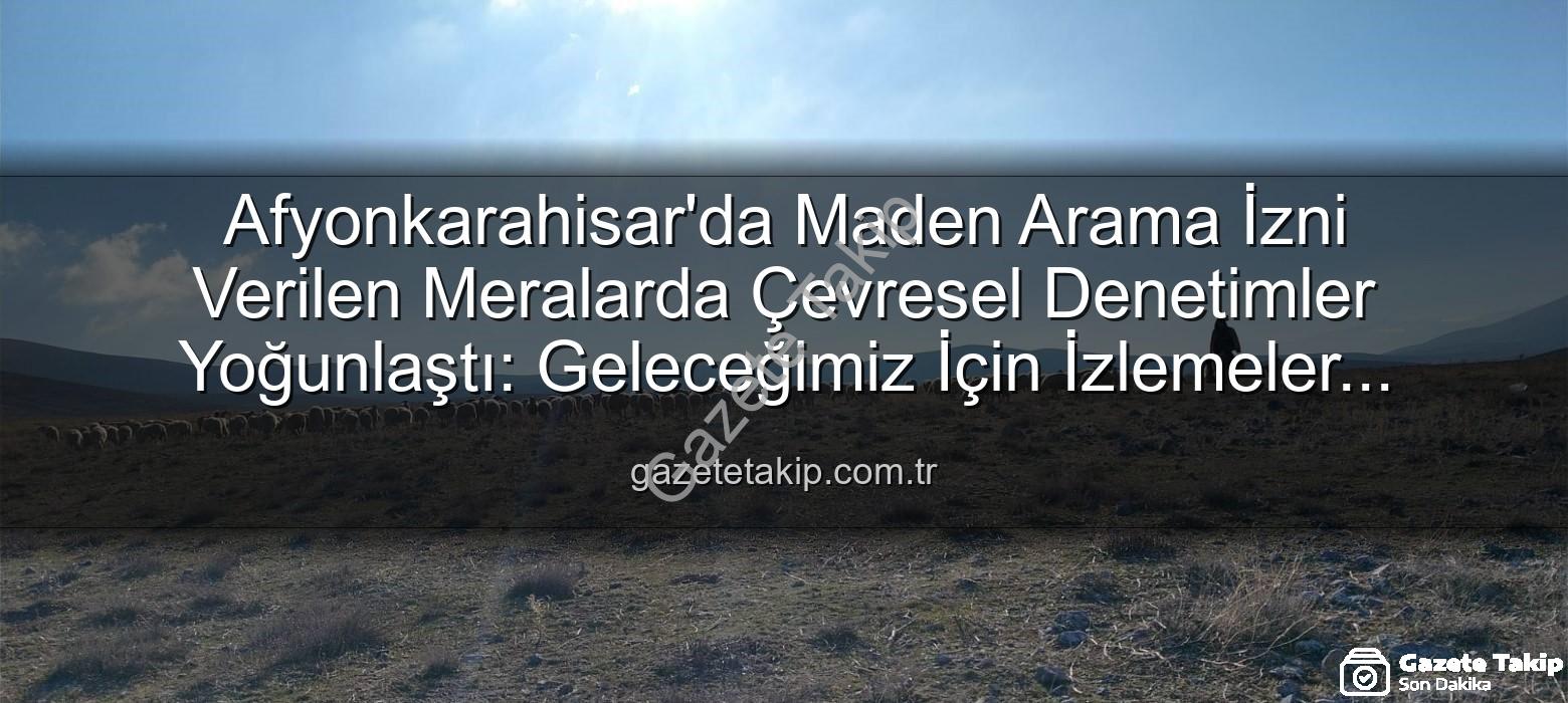 maden arama meralar - Afyonkarahisar'da Maden Arama İzni Verilen Meralarda Çevresel Denetimler Yoğunlaştı: Geleceğimiz İçin İzlemeler Sürüyor