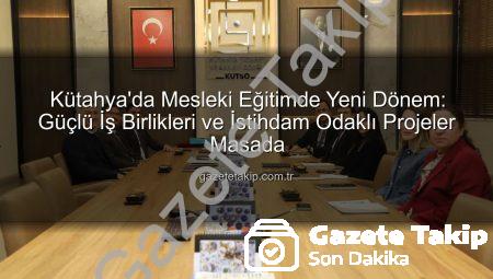 Kütahya’da Mesleki Eğitimde Yeni Dönem: Güçlü İş Birlikleri ve İstihdam Odaklı Projeler Masada
