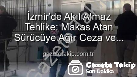 İzmir’de Akıl Almaz Tehlike: Makas Atan Sürücüye Ağır Ceza ve Ehliyetine El Konuldu!