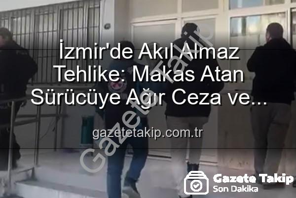 makas atan sürücü - İzmir'de Akıl Almaz Tehlike: Makas Atan Sürücüye Ağır Ceza ve Ehliyetine El Konuldu!