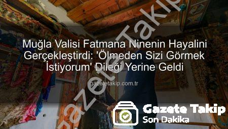 Muğla Valisi Fatmana Ninenin Hayalini Gerçekleştirdi: ‘Ölmeden Sizi Görmek İstiyorum’ Dileği Yerine Geldi