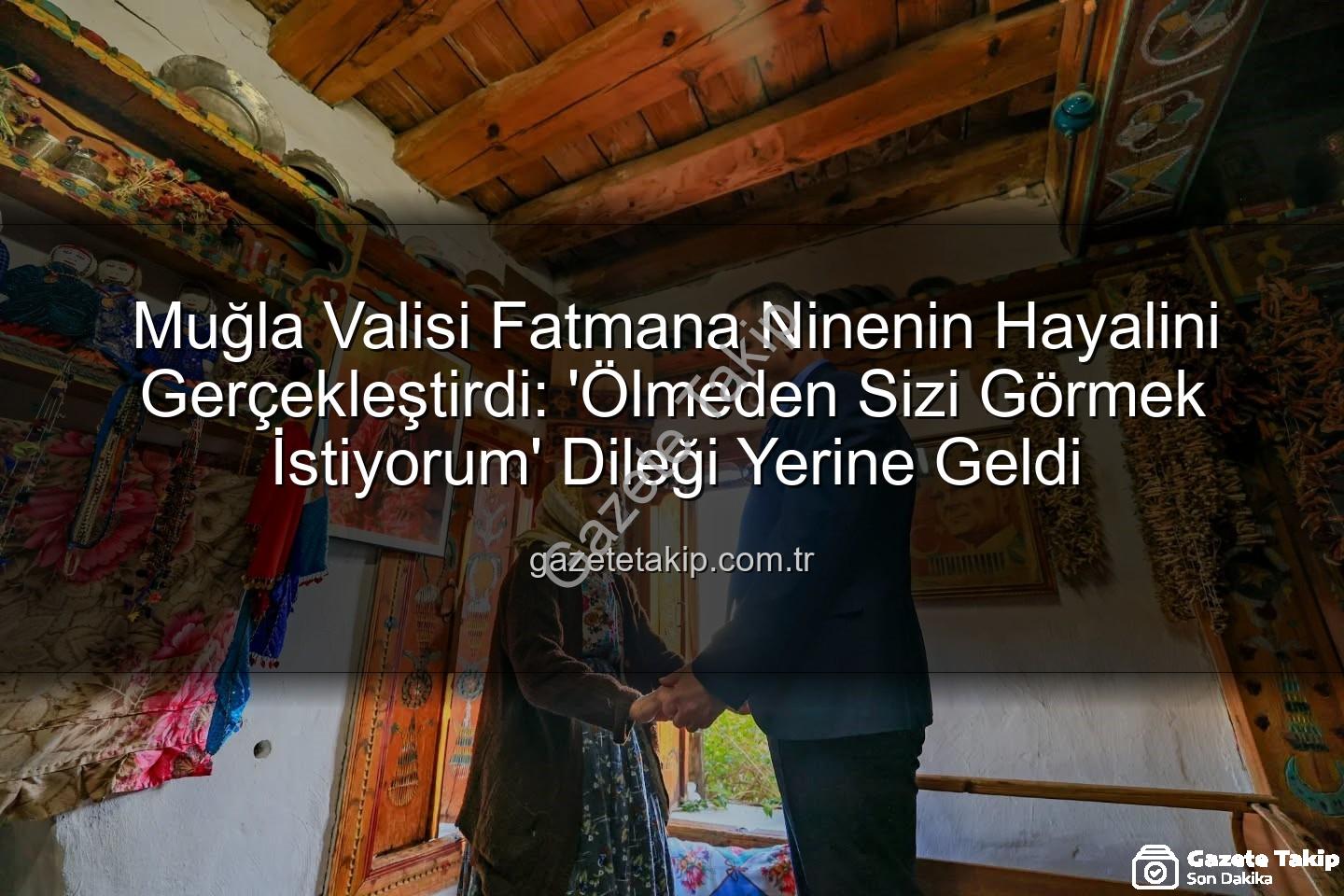 Fatmana Nine Valiyi Görmek İstedi - Muğla Valisi Fatmana Ninenin Hayalini Gerçekleştirdi: 'Ölmeden Sizi Görmek İstiyorum' Dileği Yerine Geldi