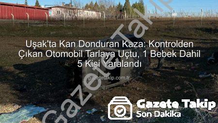 Uşak’ta Kan Donduran Kaza: Kontrolden Çıkan Otomobil Tarlaya Uçtu, 1 Bebek Dahil 5 Kişi Yaralandı