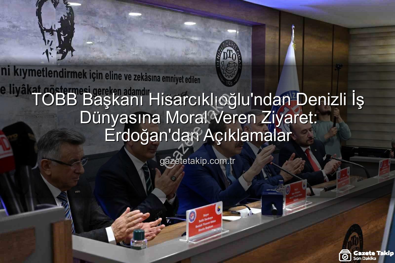 TOBB Başkanı Denizli Ziyareti - TOBB Başkanı Hisarcıklıoğlu'ndan Denizli İş Dünyasına Moral Veren Ziyaret: Erdoğan'dan Açıklamalar