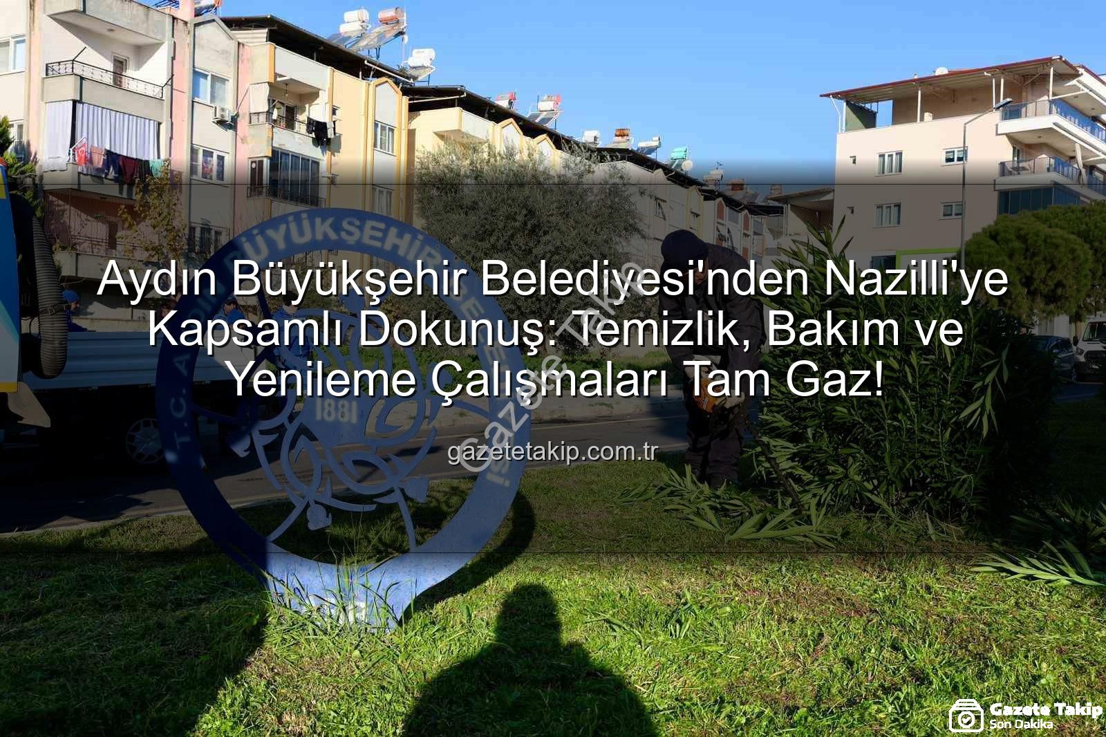Nazilli temizlik - Aydın Büyükşehir Belediyesi'nden Nazilli'ye Kapsamlı Dokunuş: Temizlik, Bakım ve Yenileme Çalışmaları Tam Gaz!