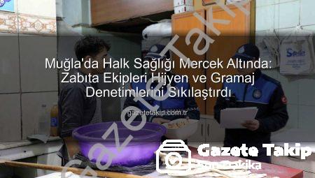 Muğla’da Halk Sağlığı Mercek Altında: Zabıta Ekipleri Hijyen ve Gramaj Denetimlerini Sıkılaştırdı