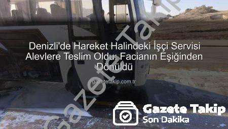 Denizli’de Hareket Halindeki İşçi Servisi Alevlere Teslim Oldu: Facianın Eşiğinden Dönüldü