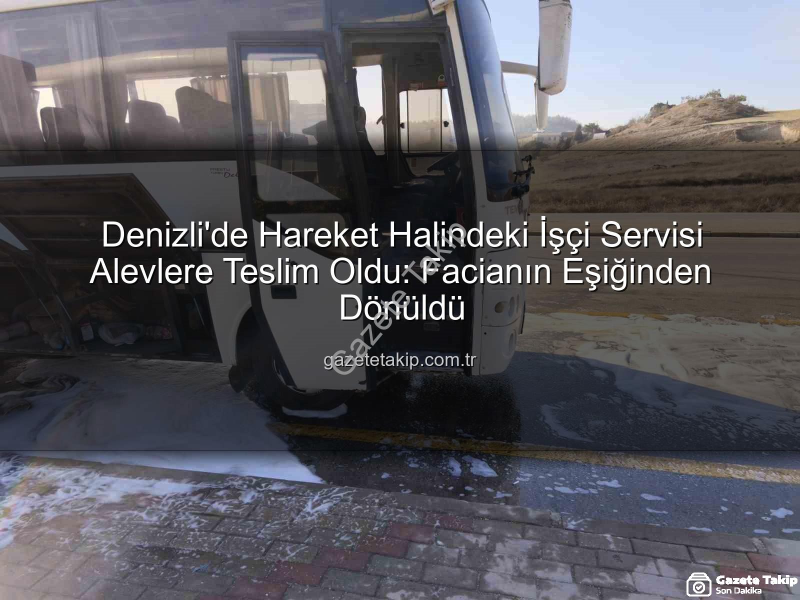 işçi servisi alev aldı - Denizli'de Hareket Halindeki İşçi Servisi Alevlere Teslim Oldu: Facianın Eşiğinden Dönüldü