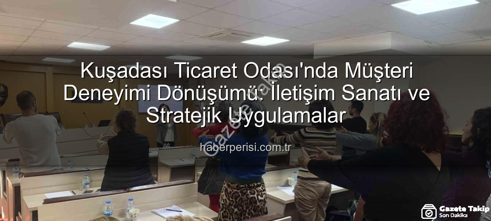 müşteri deneyimi - Kuşadası Ticaret Odası'nda Müşteri Deneyimi ve İletişim Zirvesi: Rekabette Fark Yaratmanın Sırları Açığa Çıktı