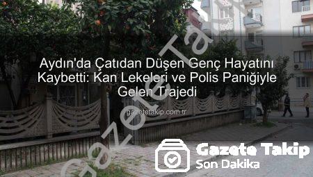 Aydın’da Çatıdan Düşen Genç Hayatını Kaybetti: Kan Lekeleri ve Polis Paniğiyle Gelen Trajedi