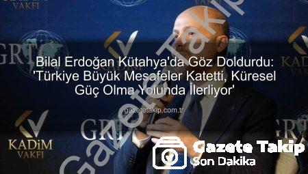 Bilal Erdoğan Kütahya’da Göz Doldurdu: ‘Türkiye Büyük Mesafeler Katetti, Küresel Güç Olma Yolunda İlerliyor’